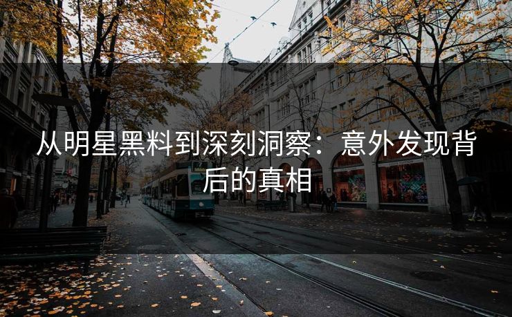 从明星黑料到深刻洞察：意外发现背后的真相