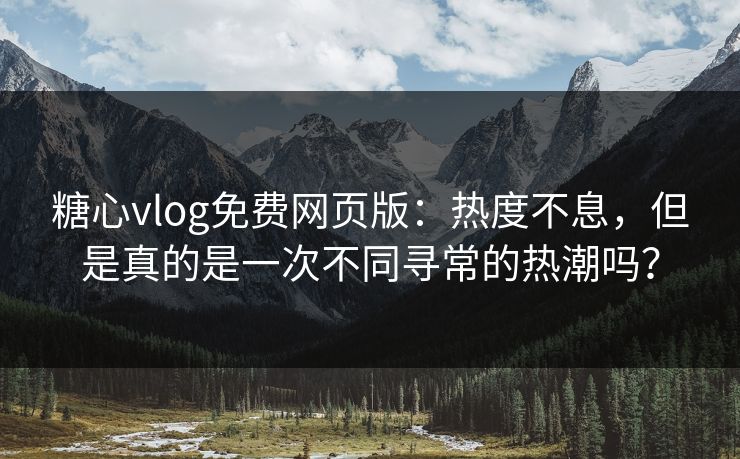 糖心vlog免费网页版：热度不息，但是真的是一次不同寻常的热潮吗？