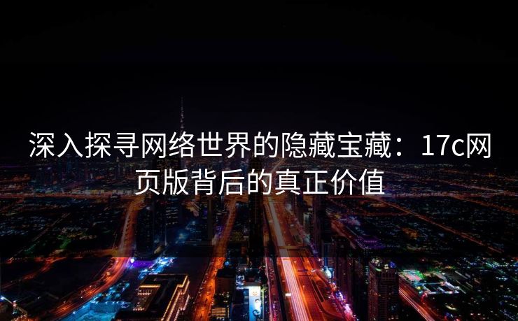 深入探寻网络世界的隐藏宝藏：17c网页版背后的真正价值
