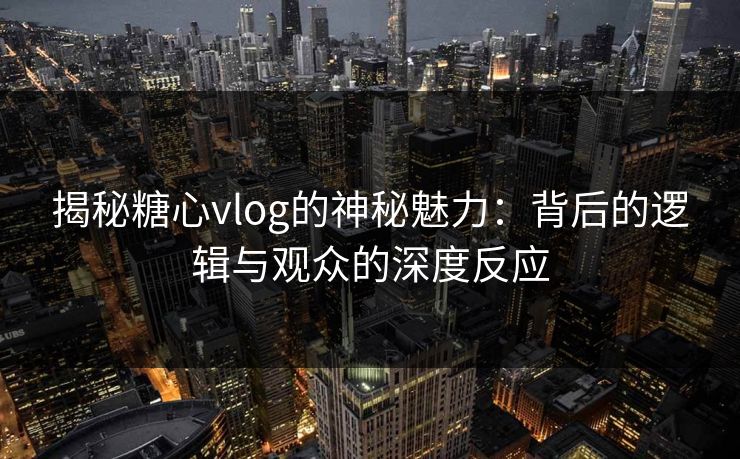 揭秘糖心vlog的神秘魅力：背后的逻辑与观众的深度反应
