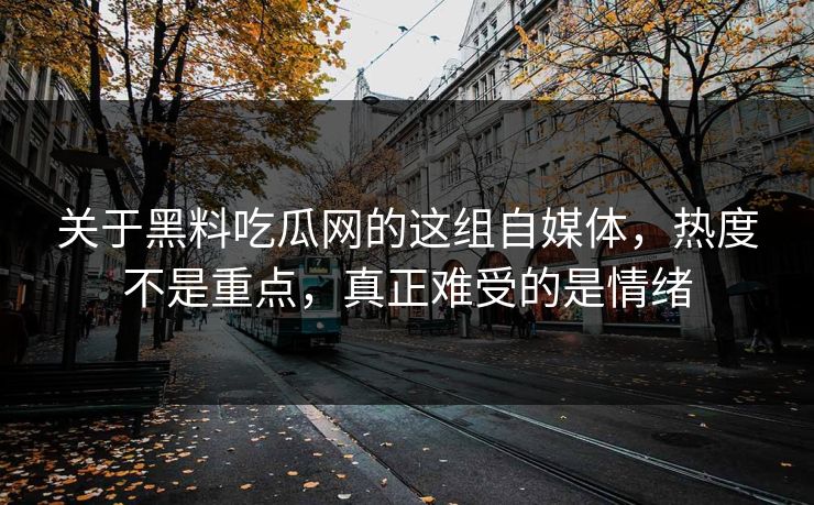 关于黑料吃瓜网的这组自媒体，热度不是重点，真正难受的是情绪