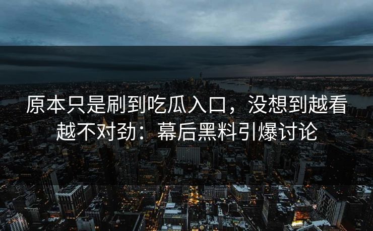 原本只是刷到吃瓜入口，没想到越看越不对劲：幕后黑料引爆讨论