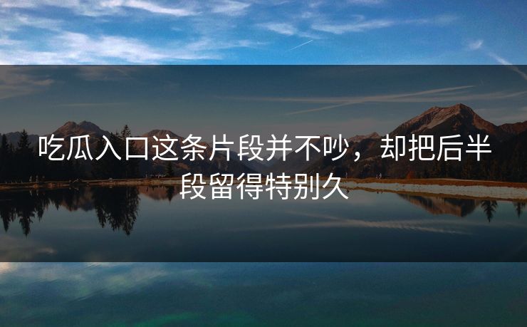 吃瓜入口这条片段并不吵，却把后半段留得特别久