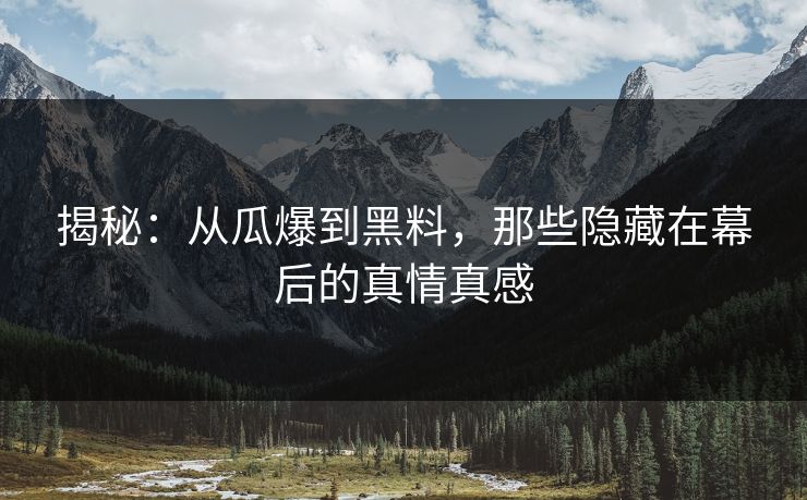 揭秘：从瓜爆到黑料，那些隐藏在幕后的真情真感