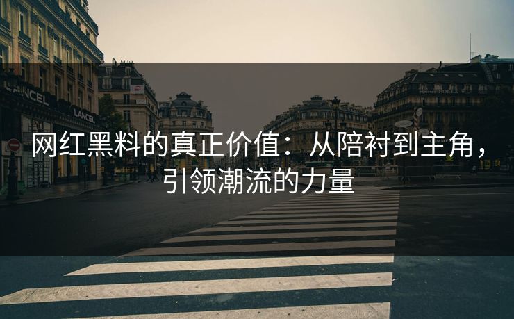 网红黑料的真正价值：从陪衬到主角，引领潮流的力量