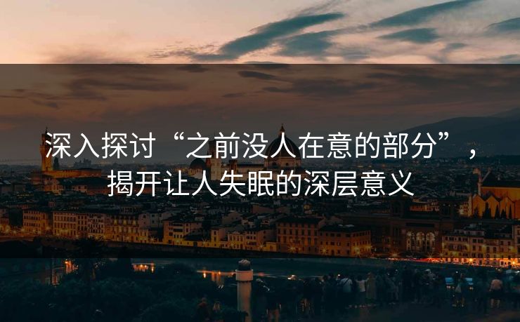 深入探讨“之前没人在意的部分”，揭开让人失眠的深层意义