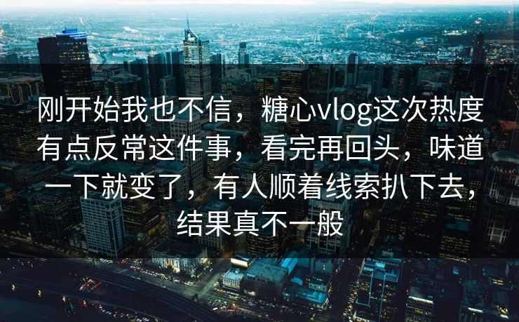 刚开始我也不信，糖心vlog这次热度有点反常这件事，看完再回头，味道一下就变了，有人顺着线索扒下去，结果真不一般