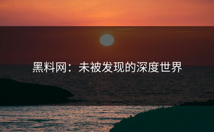 黑料网：未被发现的深度世界