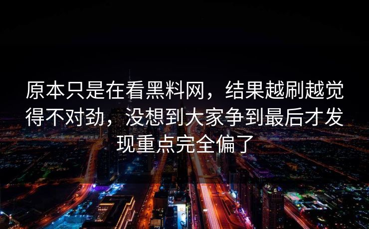 原本只是在看黑料网，结果越刷越觉得不对劲，没想到大家争到最后才发现重点完全偏了