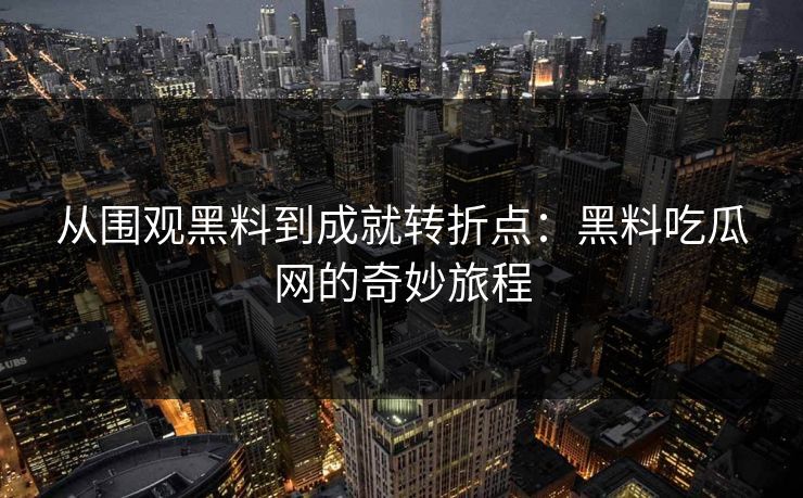 从围观黑料到成就转折点：黑料吃瓜网的奇妙旅程