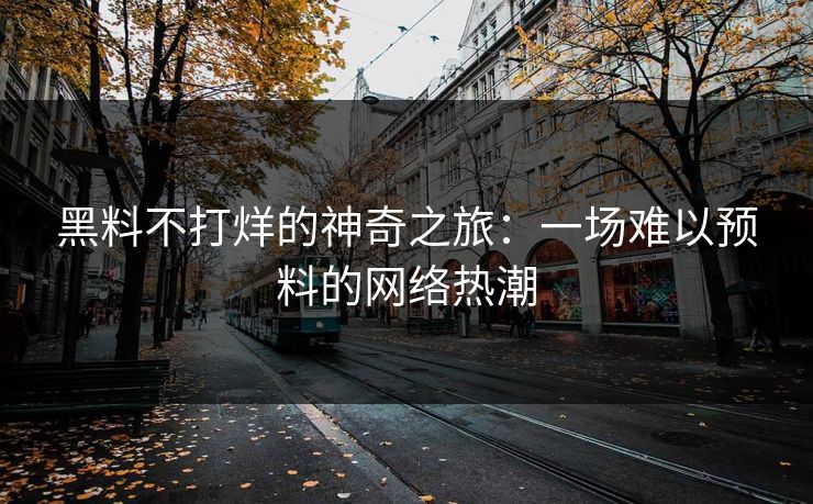 黑料不打烊的神奇之旅：一场难以预料的网络热潮