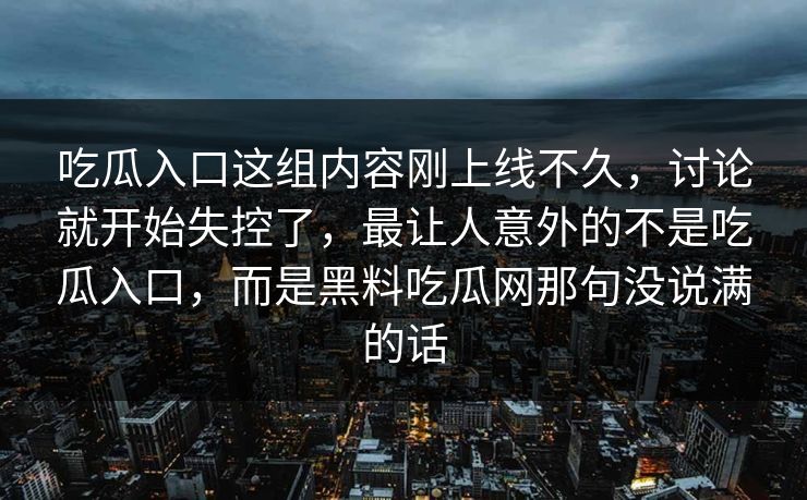 吃瓜入口这组内容刚上线不久，讨论就开始失控了，最让人意外的不是吃瓜入口，而是黑料吃瓜网那句没说满的话
