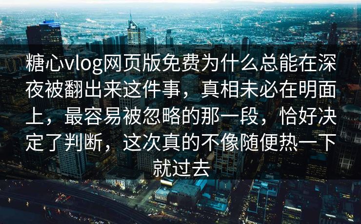 糖心vlog网页版免费为什么总能在深夜被翻出来这件事，真相未必在明面上，最容易被忽略的那一段，恰好决定了判断，这次真的不像随便热一下就过去