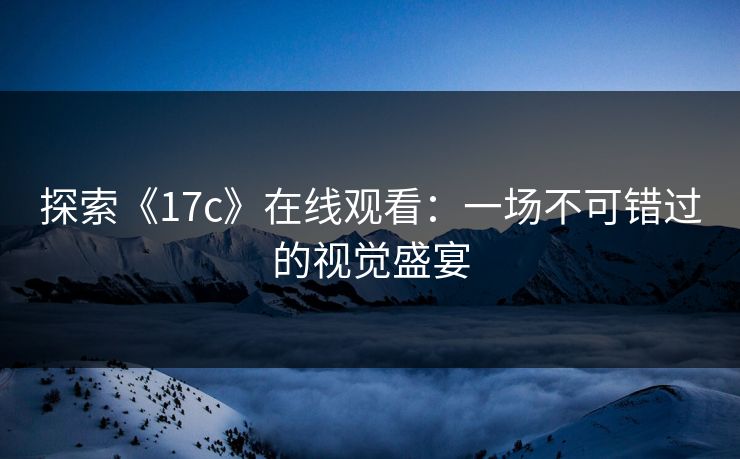 探索《17c》在线观看：一场不可错过的视觉盛宴