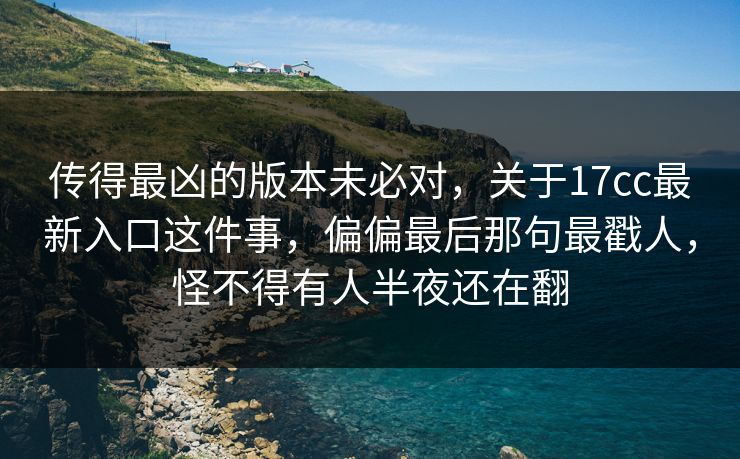 传得最凶的版本未必对，关于17cc最新入口这件事，偏偏最后那句最戳人，怪不得有人半夜还在翻