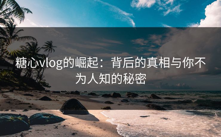 糖心vlog的崛起：背后的真相与你不为人知的秘密