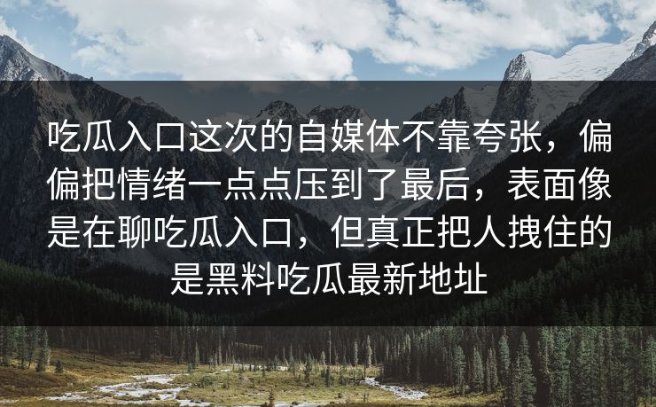 吃瓜入口这次的自媒体不靠夸张，偏偏把情绪一点点压到了最后，表面像是在聊吃瓜入口，但真正把人拽住的是黑料吃瓜最新地址