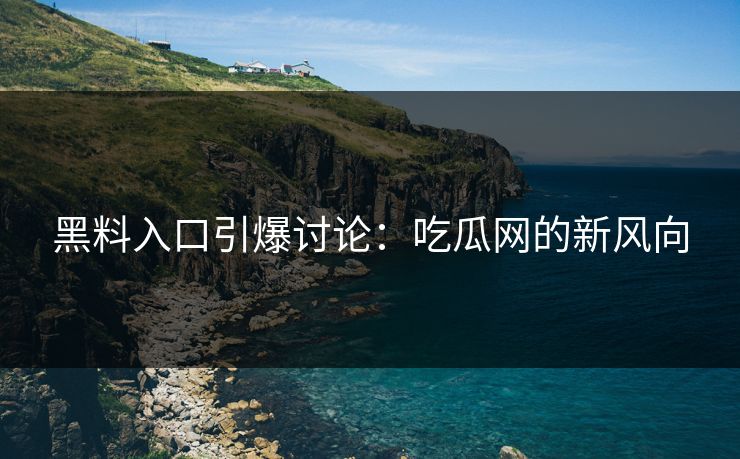 黑料入口引爆讨论：吃瓜网的新风向