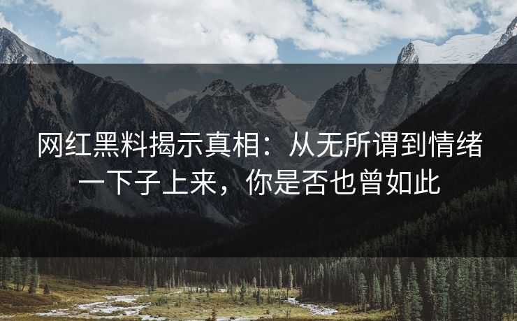 网红黑料揭示真相：从无所谓到情绪一下子上来，你是否也曾如此