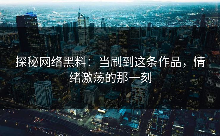 探秘网络黑料：当刷到这条作品，情绪激荡的那一刻