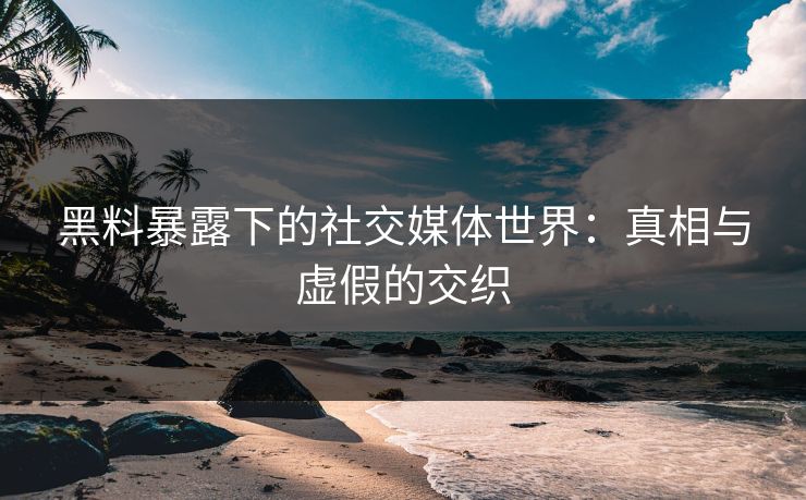 黑料暴露下的社交媒体世界：真相与虚假的交织