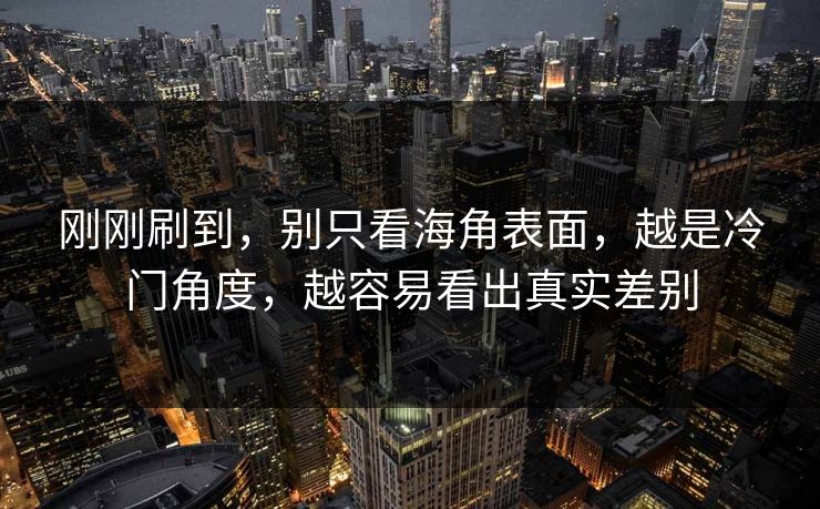 刚刚刷到，别只看海角表面，越是冷门角度，越容易看出真实差别