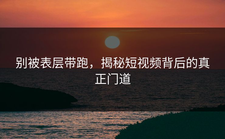 别被表层带跑，揭秘短视频背后的真正门道