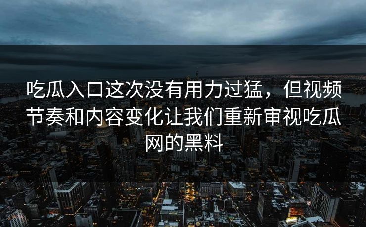 吃瓜入口这次没有用力过猛，但视频节奏和内容变化让我们重新审视吃瓜网的黑料