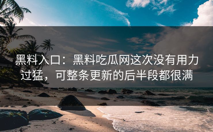 黑料入口：黑料吃瓜网这次没有用力过猛，可整条更新的后半段都很满