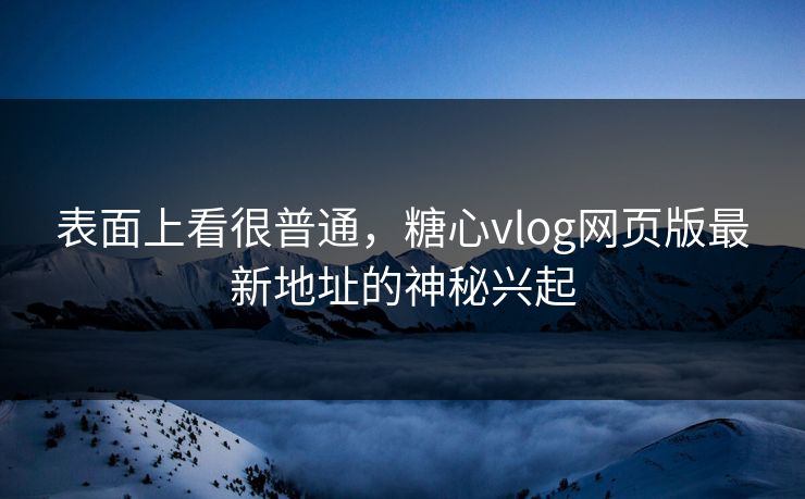 表面上看很普通，糖心vlog网页版最新地址的神秘兴起