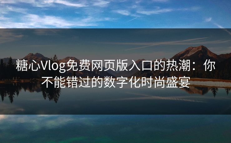 糖心Vlog免费网页版入口的热潮：你不能错过的数字化时尚盛宴