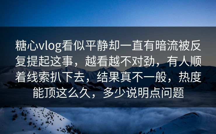 糖心vlog看似平静却一直有暗流被反复提起这事，越看越不对劲，有人顺着线索扒下去，结果真不一般，热度能顶这么久，多少说明点问题