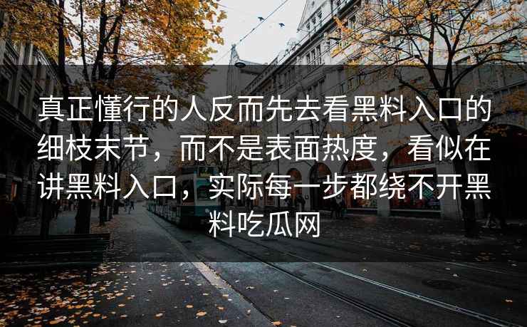 真正懂行的人反而先去看黑料入口的细枝末节，而不是表面热度，看似在讲黑料入口，实际每一步都绕不开黑料吃瓜网
