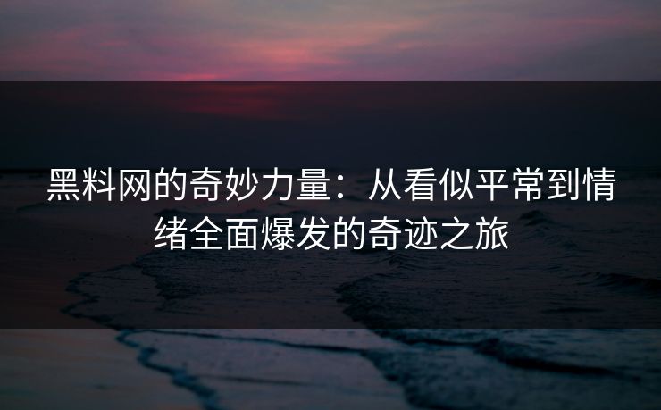 黑料网的奇妙力量:从看似平常到情绪全面爆发的奇迹之旅 黑料网的奇妙力量:从看似平常到情绪全面爆发的奇迹之旅