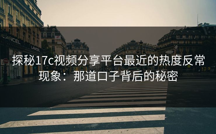 探秘17c视频分享平台最近的热度反常现象：那道口子背后的秘密