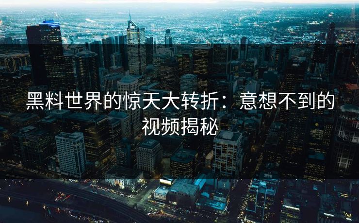 黑料世界的惊天大转折：意想不到的视频揭秘