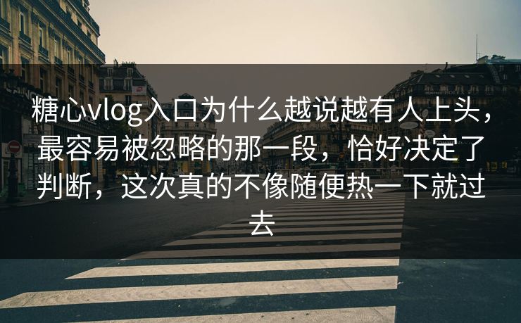 糖心vlog入口为什么越说越有人上头，最容易被忽略的那一段，恰好决定了判断，这次真的不像随便热一下就过去