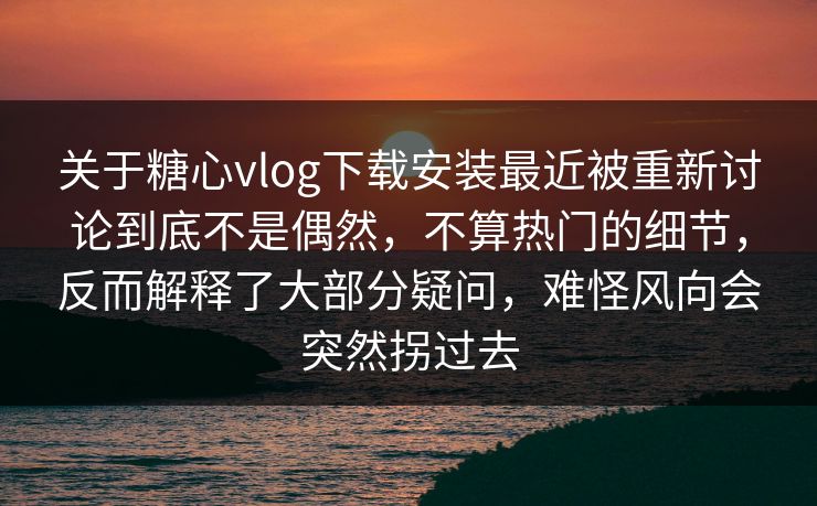 关于糖心vlog下载安装最近被重新讨论到底不是偶然,不算热门的细节,反而解释了大部分疑问,难怪风向会突然拐过去