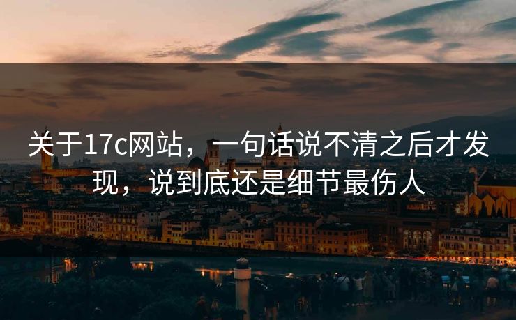 关于17c网站,一句话说不清之后才发现,说到底还是细节最伤人