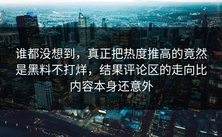 谁都没想到,真正把热度推高的竟然是黑料不打烊,结果评论区的走向比内容本身还意外