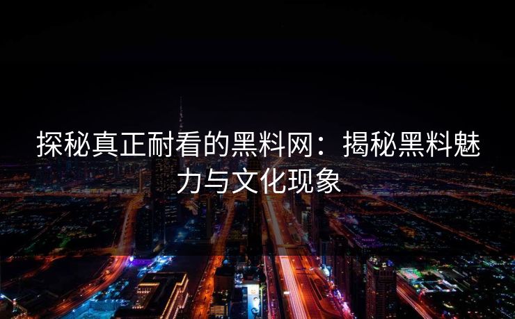 探秘真正耐看的黑料网:揭秘黑料魅力与文化现象
