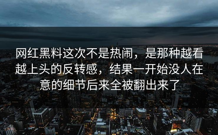 网红黑料这次不是热闹,是那种越看越上头的反转感,结果一开始没人在意的细节后来全被翻出来了