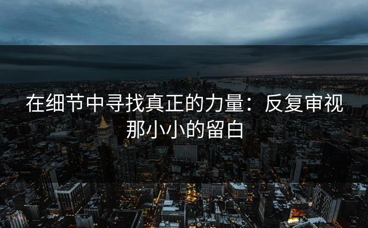 在细节中寻找真正的力量:反复审视那小小的留白