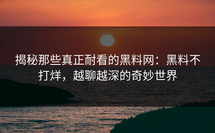 揭秘那些真正耐看的黑料网:黑料不打烊,越聊越深的奇妙世界