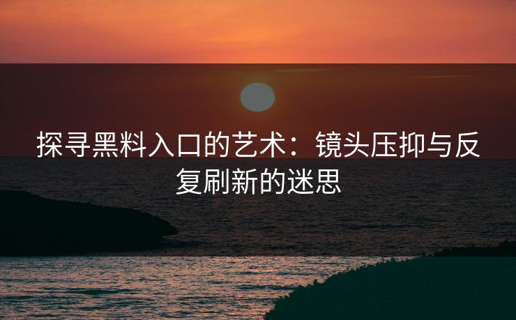 探寻黑料入口的艺术：镜头压抑与反复刷新的迷思