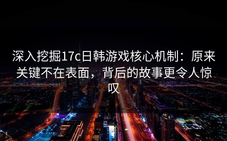 深入挖掘17c日韩游戏核心机制：原来关键不在表面，背后的故事更令人惊叹
