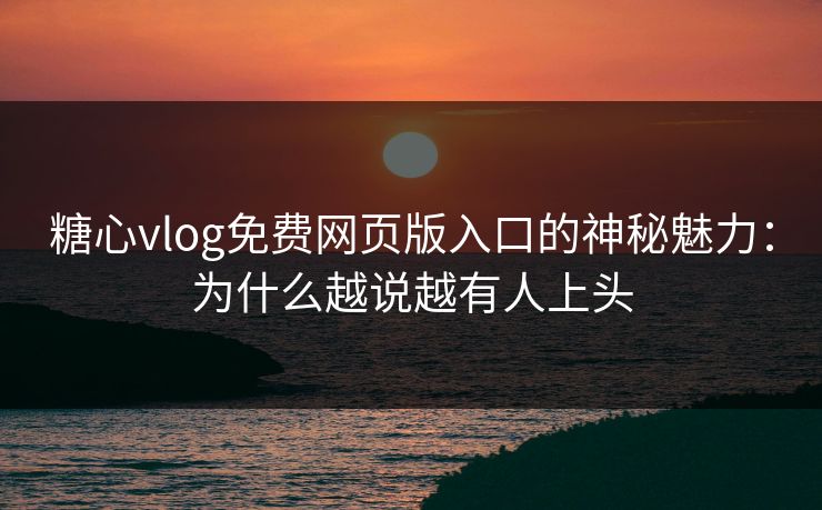 糖心vlog免费网页版入口的神秘魅力：为什么越说越有人上头