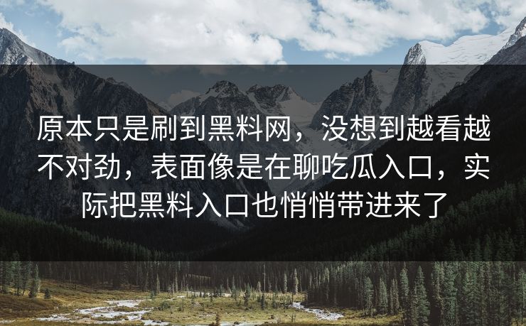 原本只是刷到黑料网，没想到越看越不对劲，表面像是在聊吃瓜入口，实际把黑料入口也悄悄带进来了