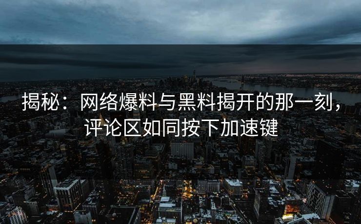 揭秘:网络爆料与黑料揭开的那一刻,评论区如同按下加速键 揭秘:网络爆料与黑料揭开的那一刻,评论区如同按下加速键