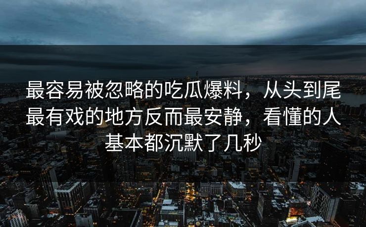 最容易被忽略的吃瓜爆料，从头到尾最有戏的地方反而最安静，看懂的人基本都沉默了几秒